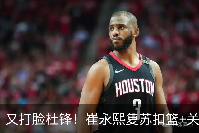 又打脸杜锋！崔永熙复苏扣篮+关键三分 王少杰也该进国家队？