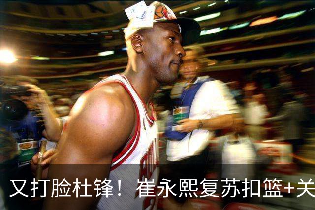 又打脸杜锋！崔永熙复苏扣篮+关键三分 王少杰也该进国家队？